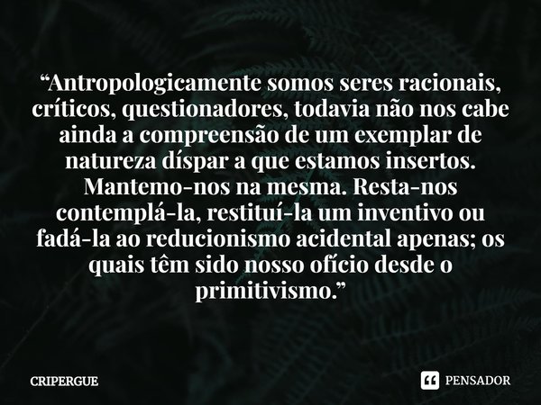 ⁠“Antropologicamente somos seres racionais, críticos, questionadores, todavia não nos cabe ainda a compreensão de um exemplar de natureza díspar a que estamos i... Frase de CRIPERGUE.