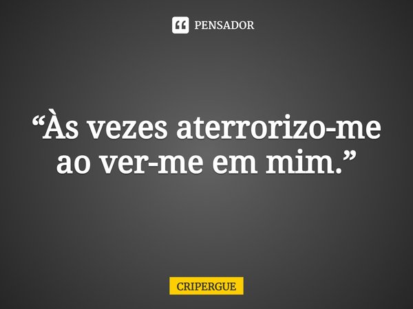 ⁠“Às vezes aterrorizo-me ao ver-me em mim.”... Frase de CRIPERGUE.