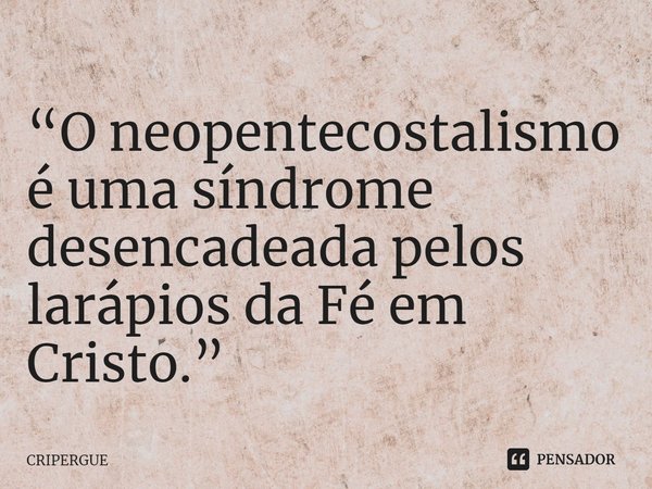 ⁠“O neopentecostalismo é uma síndrome desencadeada pelos larápios da Fé em Cristo.”... Frase de CRIPERGUE.