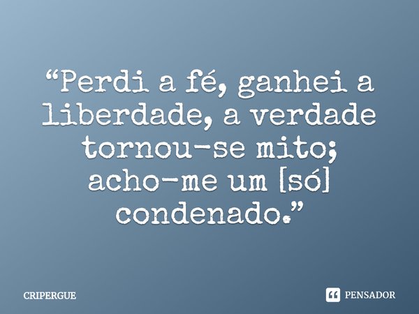 ⁠“Perdi a fé, ganhei a liberdade, a verdade tornou-se mito; acho-me um [só] condenado.”... Frase de CRIPERGUE.