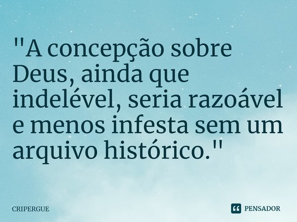 ⁠"A concepção sobre Deus, ainda que indelével, seria razoável e menos infesta sem um arquivo histórico."... Frase de CRIPERGUE.