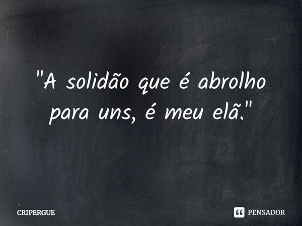 ⁠"A solidão que é abrolho para uns, é meu elã."... Frase de CRIPERGUE.