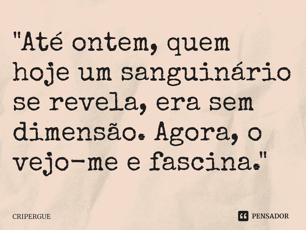 "Até ontem, quem hoje um sanguinário se revela, era sem dimensão. Agora, o vejo-me e fascina."... Frase de CRIPERGUE.