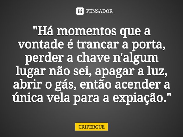 "Há momentos que a vontade é trancar a porta, perder a chave n'algum lugar não sei, apagar a luz, abrir o gás, então acender a única vela para a expiação.&... Frase de CRIPERGUE.