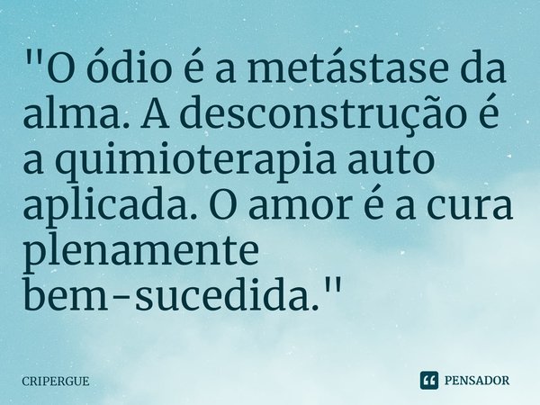 ⁠"O ódio é a metástase da alma. A desconstrução é a quimioterapia auto aplicada. O amor é a cura plenamente bem-sucedida."... Frase de CRIPERGUE.