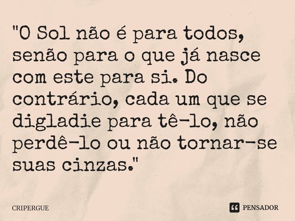 ⁠"O Sol não é para todos, senão para o que já nasce com este para si. Do contrário, cada um que se digladie para tê-lo, não perdê-lo ou não tornar-se suas ... Frase de CRIPERGUE.