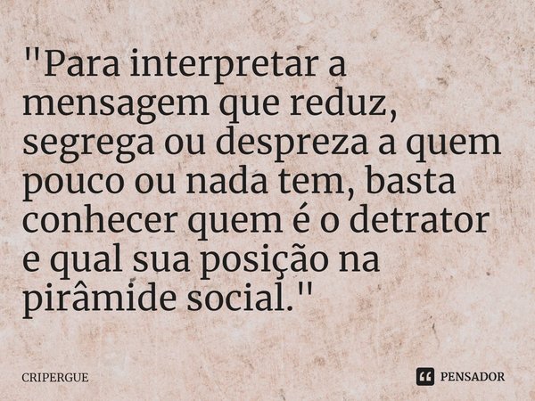 ⁠"Para interpretar a mensagem que reduz, segrega ou despreza a quem pouco ou nada tem, basta conhecer quem é o detrator e qual sua posição na pirâmide soci... Frase de CRIPERGUE.