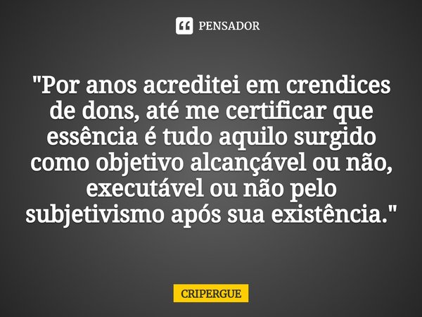 ⁠"Por anos acreditei em crendices de dons, até me certificar que essência é tudo aquilo surgido como objetivo alcançável ou não, executável ou não pelo sub... Frase de CRIPERGUE.