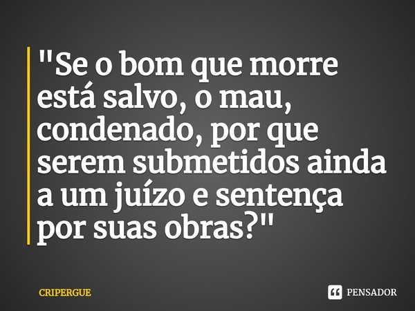 ⁠"Se o bom que morre está salvo, o mau, condenado, por que serem submetidos ainda a um juízo e sentença por suas obras?"... Frase de CRIPERGUE.