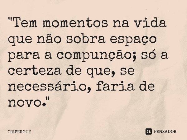 "⁠Tem momentos na vida que não sobra espaço para a compunção; só a certeza de que, se necessário, faria de novo."... Frase de CRIPERGUE.