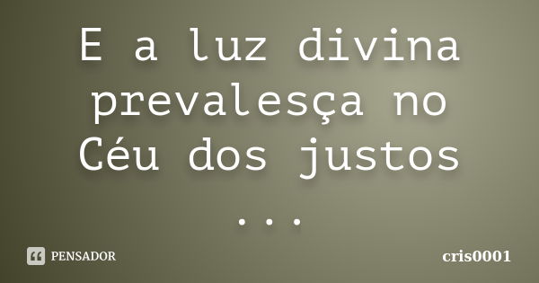 E a luz divina prevalesça no Céu dos justos ...... Frase de cris0001.