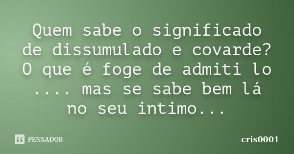 Quem sabe o significado de dissumulado e covarde? O que é foge de admiti lo .... mas se sabe bem lá no seu intimo...... Frase de cris0001.