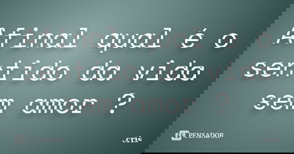 Afinal qual é o sentido da vida sem amor ?... Frase de Cris.