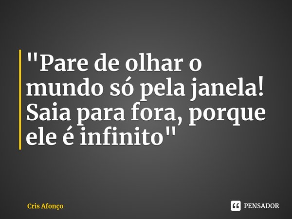 ⁠"Pare de olhar o mundo só pela janela! Saia para fora, porque ele é infinito"... Frase de Cris Afonço.