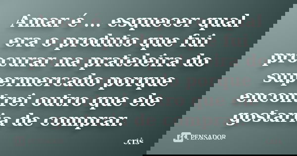 Amar é ... esquecer qual era o produto que fui procurar na prateleira do supermercado porque encontrei outro que ele gostaria de comprar.... Frase de Cris.
