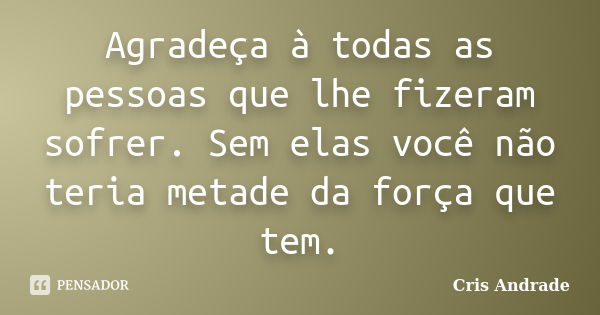 Agradeça à todas as pessoas que lhe fizeram sofrer. Sem elas você não teria metade da força que tem.... Frase de Cris Andrade.