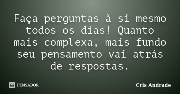 Faça perguntas à si mesmo todos os dias! Quanto mais complexa, mais fundo seu pensamento vai atrás de respostas.... Frase de Cris Andrade.