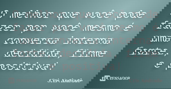 O melhor que você pode fazer por você mesmo é uma conversa interna forte, decidida, firme e positiva!... Frase de Cris Andrade.
