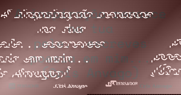 A inspiração renasce na tua pele...escreves poesia em mim...(Cris Anvago)... Frase de Cris Anvago.