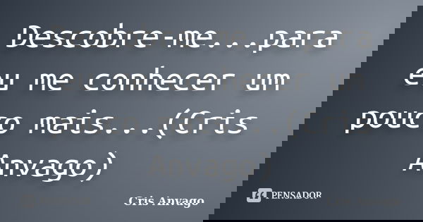 Descobre-me...para eu me conhecer um pouco mais...(Cris Anvago)... Frase de Cris Anvago.