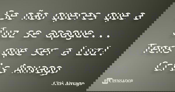 Se não queres que a luz se apague... Tens que ser a Luz! Cris Anvago... Frase de Cris Anvago.