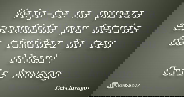 Vejo-te na pureza escondida por detrás da timidez do teu olhar! Cris Anvago... Frase de Cris Anvago.