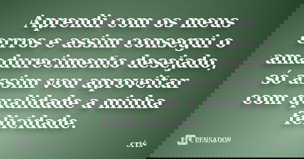 Aprendi com os meus erros e assim consegui o amadurecimento desejado, só assim vou aproveitar com qualidade a minha felicidade.... Frase de Cris.