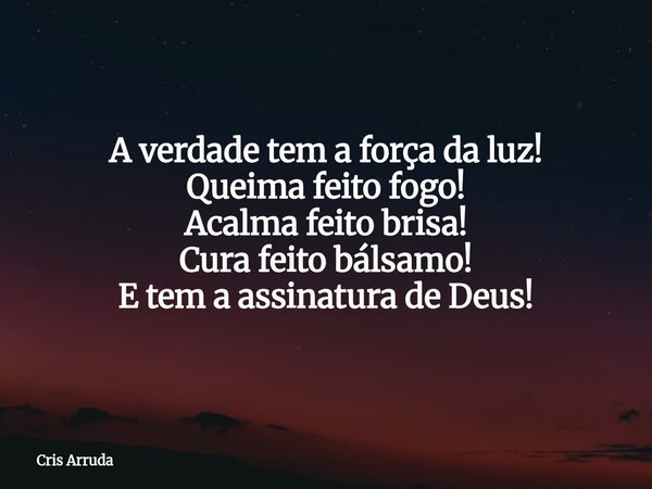A verdade tem a força da luz! Queima feito fogo! Acalma feito brisa! Cura feito bálsamo! E tem a assinatura de Deus!... Frase de Cris Arruda.