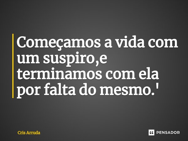 Começamos a vida com um susp⁠iro,e terminamos com ela por falta do mesmo.'... Frase de cris arruda.