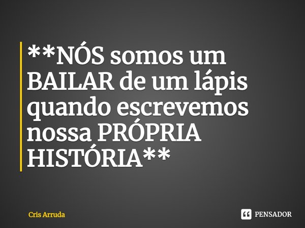 ⁠**NÓS somos um BAILAR de um lápis
quando escrevemos nossa PRÓPRIA
HISTÓRIA**... Frase de cris arruda.