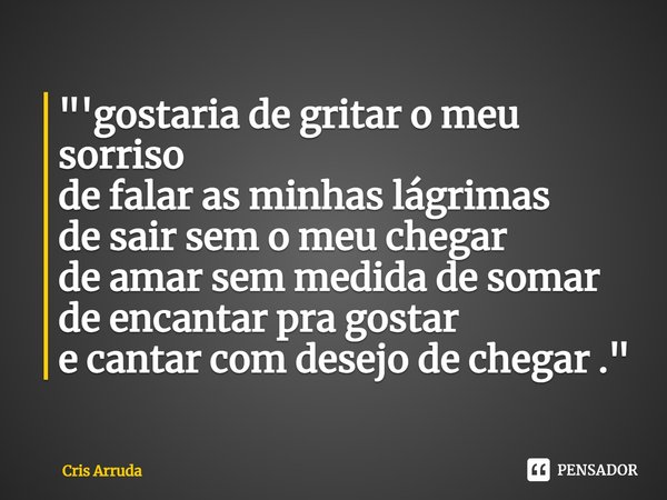 ⁠"'gostaria de gritar o meu sorriso
de falar as minhas lágrimas
de sair sem o meu chegar
de amar sem medida de somar
de encantar pra gostar
e cantar com de... Frase de cris arruda.