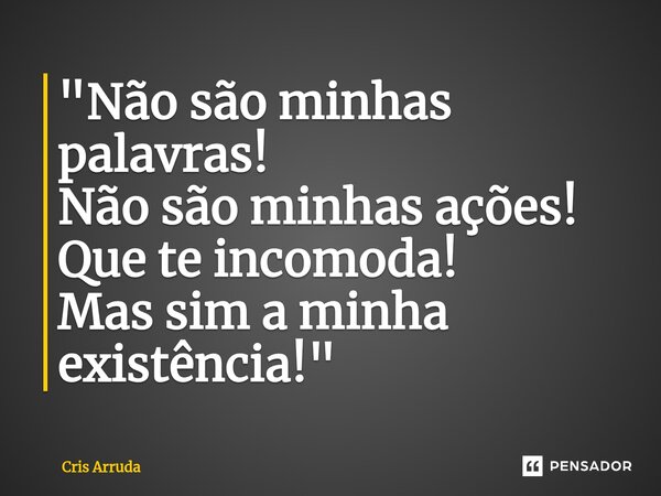 ⁠"Não são minhas palavras! Não são minhas ações! Que te incomoda! Mas sim a minha existência!"... Frase de cris arruda.