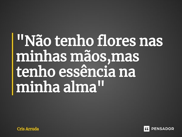 "Não tenho flores nas minhas mãos,mas tenho essência na minha alma "⁠... Frase de cris arruda.
