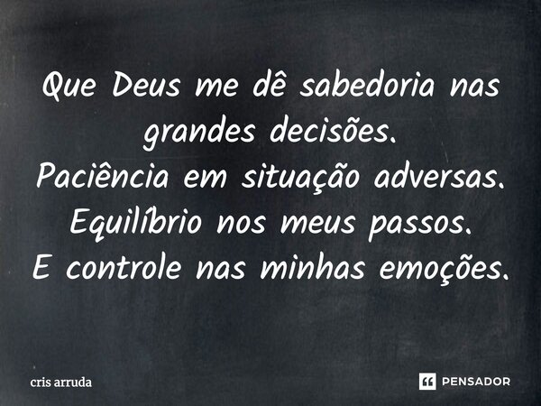 ⁠Que Deus me dê sabedoria nas grandes decisões. Paciência em situação adversas. Equilíbrio nos meus passos. E controle nas minhas emoções.... Frase de cris arruda.