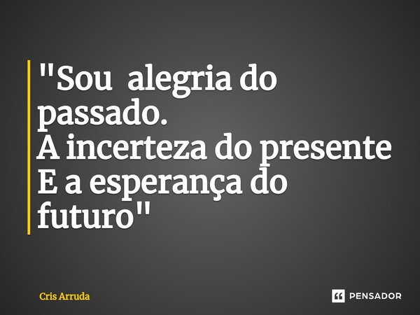 ⁠"Sou alegria do passado. A incerteza do presente E a esperança do futuro"... Frase de cris arruda.