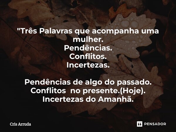 ⁠"Três Palavras que acompanha uma mulher. Pendências. Conflitos. Incertezas. Pendências de algo do passado. Conflitos no presente.(Hoje). Incertezas do Ama... Frase de cris arruda.