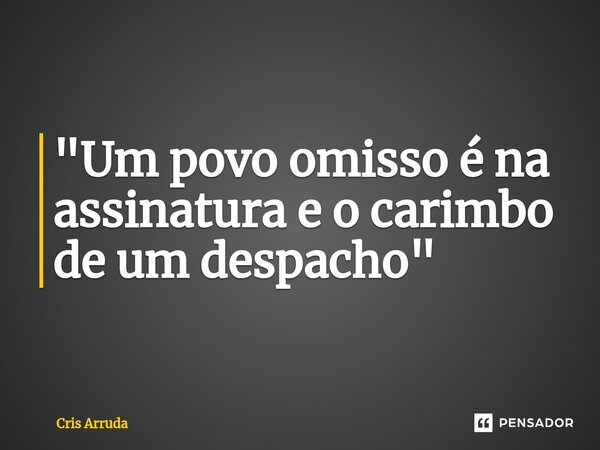 ⁠"Um povo omisso é na assinatura e o carimbo de um despacho"... Frase de cris arruda.