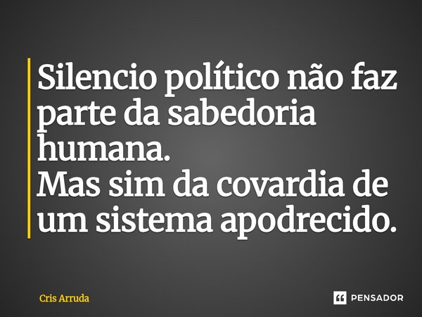 ⁠Silencio político não faz parte da sabedoria humana. Mas sim da covardia de um sistema apodrecido.... Frase de cris arruda.