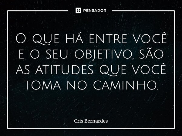 ⁠O que há entre você e o seu objetivo, são as atitudes que você toma no caminho.... Frase de Cris Bernardes.