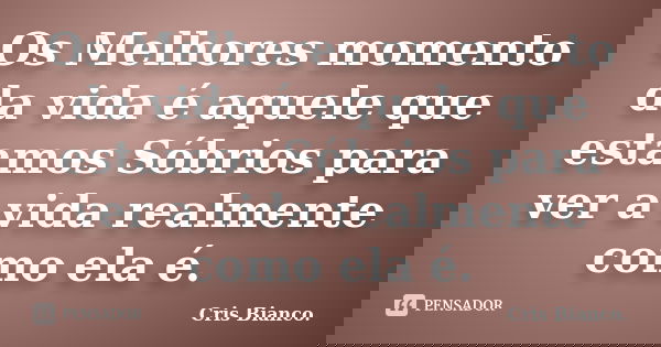 Os Melhores momento da vida é aquele que estamos Sóbrios para ver a vida realmente como ela é.... Frase de Cris Bianco..