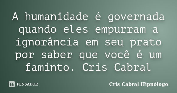 A humanidade é governada quando eles empurram a ignorância em seu prato por saber que você é um faminto. Cris Cabral... Frase de Cris Cabral Hipnólogo.