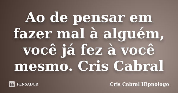 Ao de pensar em fazer mal à alguém, você já fez à você mesmo. Cris Cabral... Frase de Cris Cabral Hipnólogo.