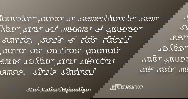 Apontar para o semelhante sem olhar pra si mesmo é querer ser santo, pois é tão fácil olhar para os outros quando não queremos olhar pra dentro de nós mesmos. C... Frase de Cris Cabral Hipnólogo.