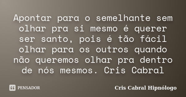 Apontar para o semelhante sem olhar pra si mesmo é querer ser santo, pois é tão fácil olhar para os outros quando não queremos olhar pra dentro de nós mesmos. C... Frase de Cris Cabral Hipnólogo.