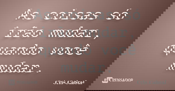 As coisas só irão mudar, quando você mudar.... Frase de Cris Cabral.
