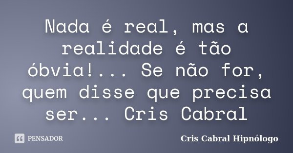 Nada é real, mas a realidade é tão óbvia!... Se não for, quem disse que precisa ser... Cris Cabral... Frase de Cris Cabral Hipnólogo.