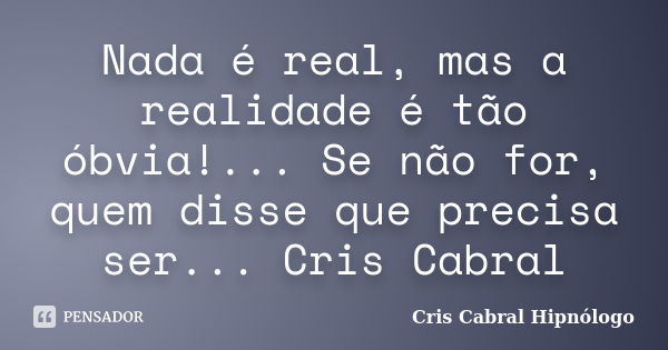 Nada é real, mas a realidade é tão óbvia!... Se não for, quem disse que precisa ser... Cris Cabral... Frase de Cris Cabral Hipnólogo.