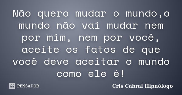 Não quero mudar o mundo,o mundo não vai mudar nem por mim, nem por você, aceite os fatos de que você deve aceitar o mundo como ele é!... Frase de Cris Cabral hipnólogo.