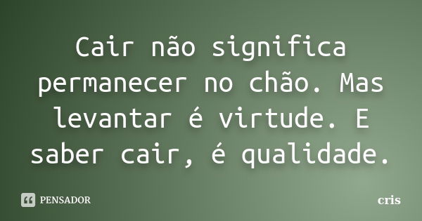 Cair não significa permanecer no chão. Mas levantar é virtude. E saber cair, é qualidade.... Frase de Cris.