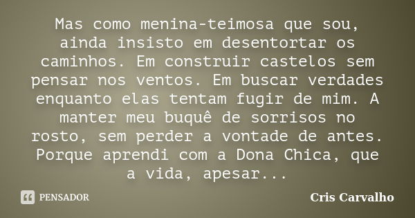 Mas como menina-teimosa que sou, ainda insisto em desentortar os caminhos. Em construir castelos sem pensar nos ventos. Em buscar verdades enquanto elas tentam ... Frase de Cris Carvalho.